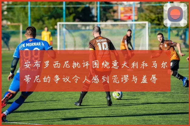 安布罗西尼批评围绕意大利和马尔蒂尼的争议令人感到荒谬与羞辱