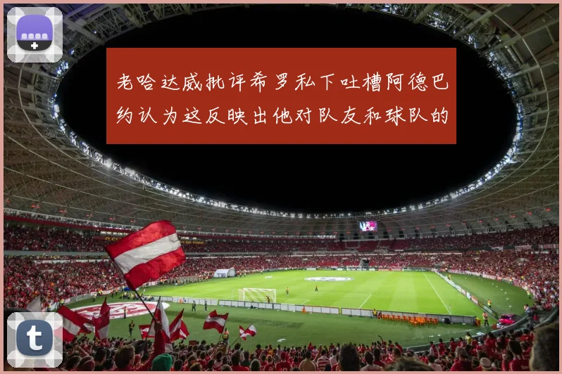 老哈达威批评希罗私下吐槽阿德巴约认为这反映出他对队友和球队的不认同