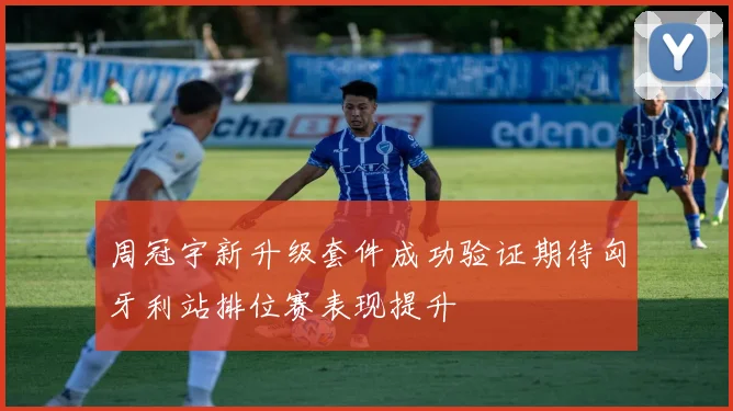 周冠宇新升级套件成功验证期待匈牙利站排位赛表现提升