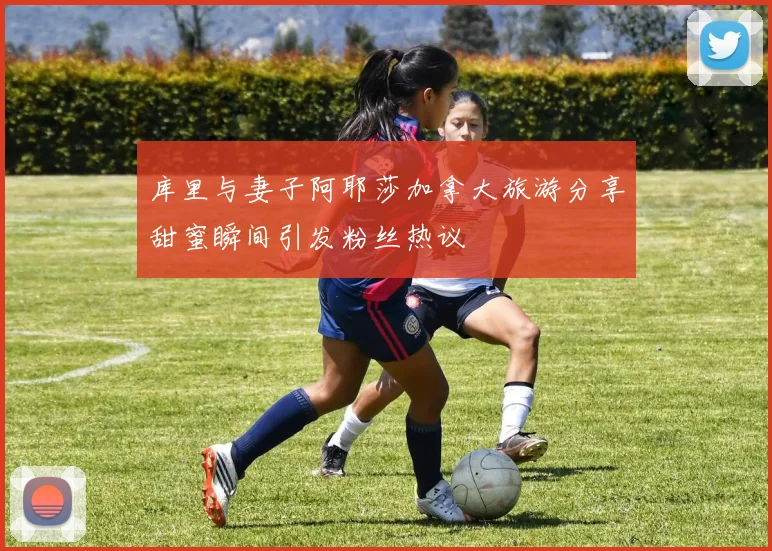 库里与妻子阿耶莎加拿大旅游分享甜蜜瞬间引发粉丝热议