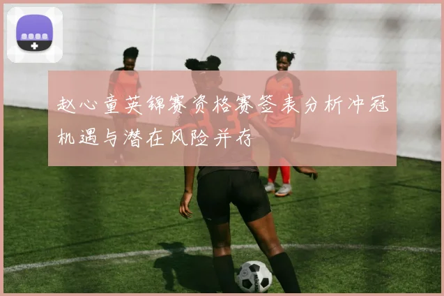 赵心童英锦赛资格赛签表分析冲冠机遇与潜在风险并存