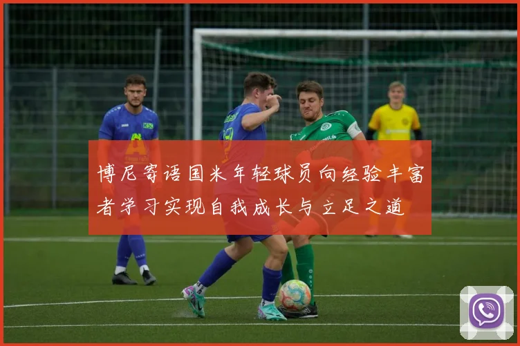 博尼寄语国米年轻球员向经验丰富者学习实现自我成长与立足之道