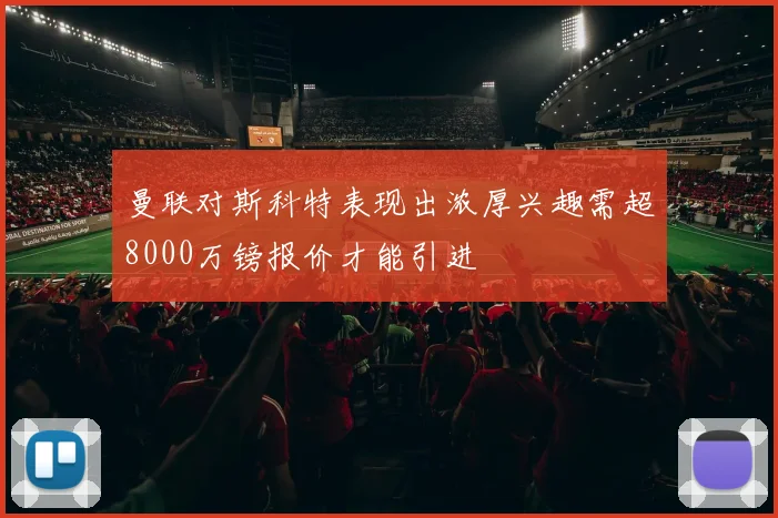 曼联对斯科特表现出浓厚兴趣需超8000万镑报价才能引进