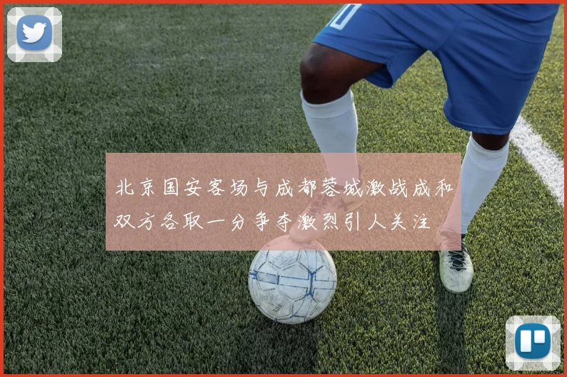 北京国安客场与成都蓉城激战成和双方各取一分争夺激烈引人关注