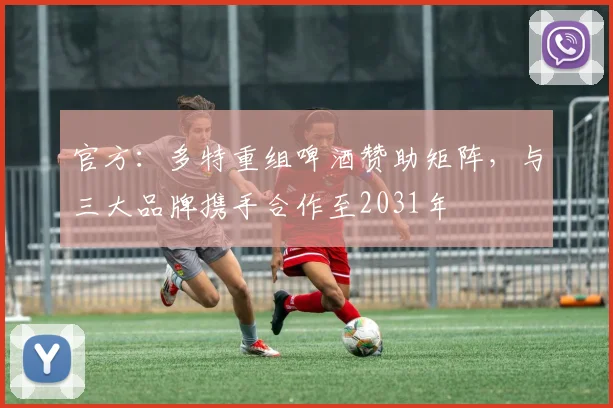 官方：多特重组啤酒赞助矩阵，与三大品牌携手合作至2031年