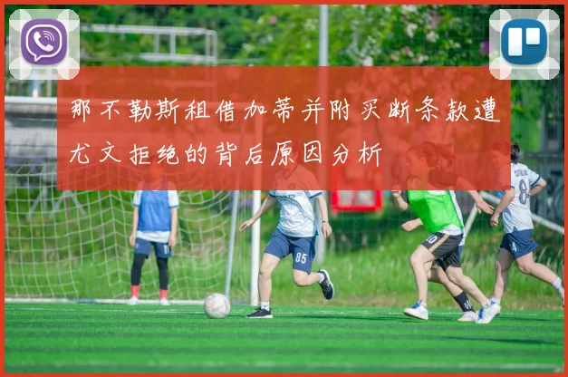 那不勒斯租借加蒂并附买断条款遭尤文拒绝的背后原因分析