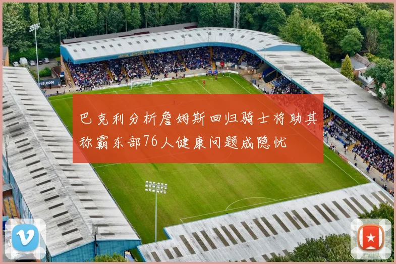 巴克利分析詹姆斯回归骑士将助其称霸东部76人健康问题成隐忧