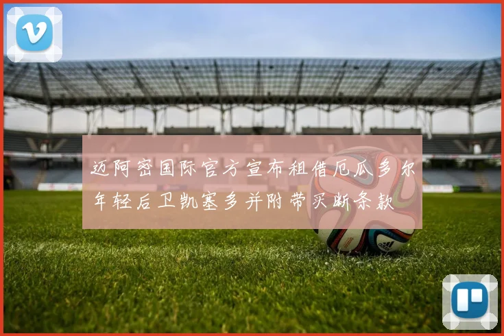 迈阿密国际官方宣布租借厄瓜多尔年轻后卫凯塞多并附带买断条款