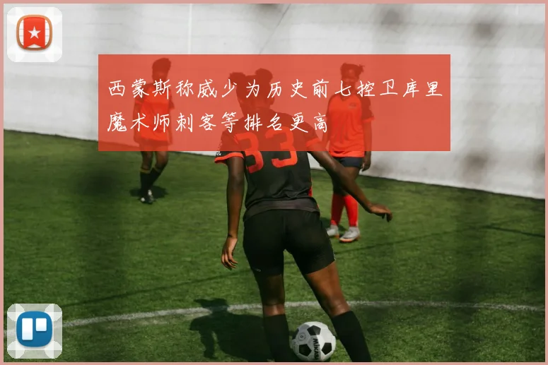 西蒙斯称威少为历史前七控卫库里魔术师刺客等排名更高