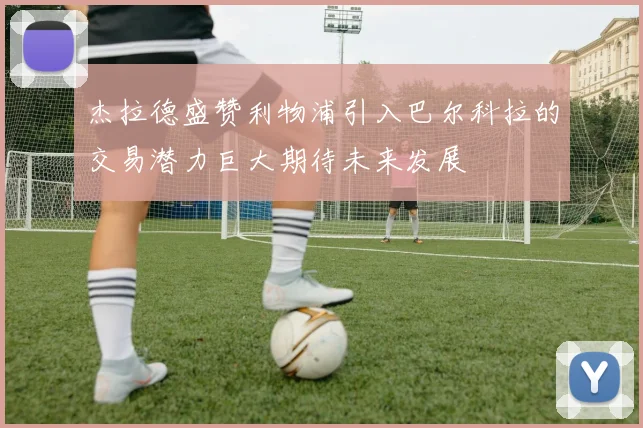 杰拉德盛赞利物浦引入巴尔科拉的交易潜力巨大期待未来发展