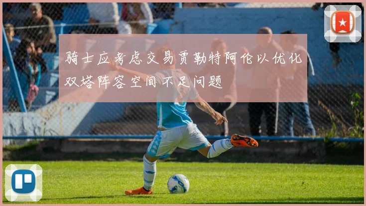 骑士应考虑交易贾勒特阿伦以优化双塔阵容空间不足问题