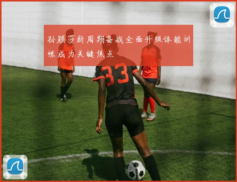 孙颖莎新周期备战全面升级体能训练成为关键焦点