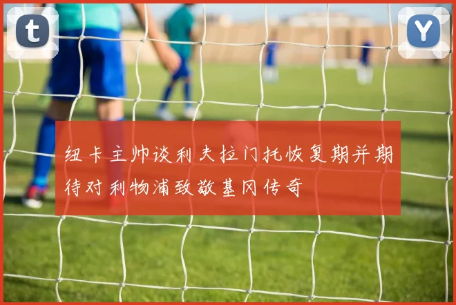 纽卡主帅谈利夫拉门托恢复期并期待对利物浦致敬基冈传奇