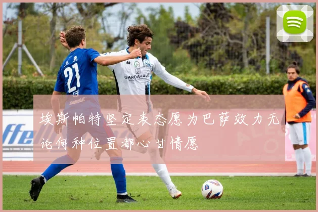 埃斯帕特坚定表态愿为巴萨效力无论何种位置都心甘情愿