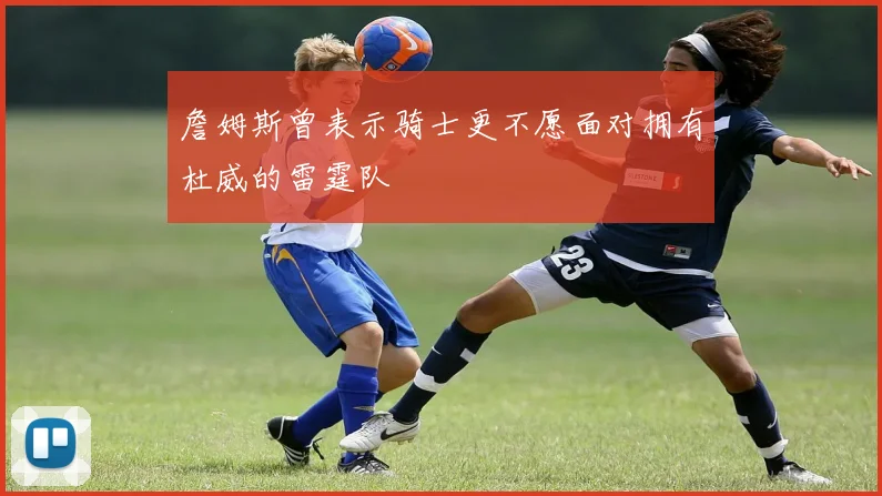 詹姆斯曾表示骑士更不愿面对拥有杜威的雷霆队